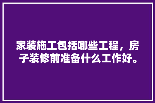家装施工包括哪些工程，房子装修前准备什么工作好。 家装施工包括哪些工程，房子装修前准备什么工作好。 买房须知