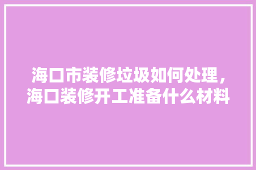 海口市装修垃圾如何处理，海口装修开工准备什么材料好。 海口市装修垃圾如何处理，海口装修开工准备什么材料好。 家居装饰