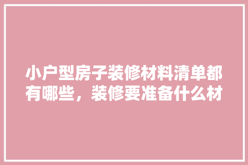 小户型房子装修材料清单都有哪些，装修要准备什么材料清单呢。 小户型房子装修材料清单都有哪些，装修要准备什么材料清单呢。 买房须知