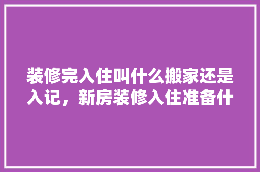 装修完入住叫什么搬家还是入记，新房装修入住准备什么东西。 装修完入住叫什么搬家还是入记，新房装修入住准备什么东西。 家居装饰
