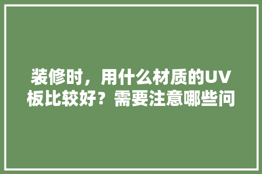 装修时，用什么材质的UV板比较好？需要注意哪些问题，装修先准备些什么材料好呢。 装修时，用什么材质的UV板比较好？需要注意哪些问题，装修先准备些什么材料好呢。 买房须知