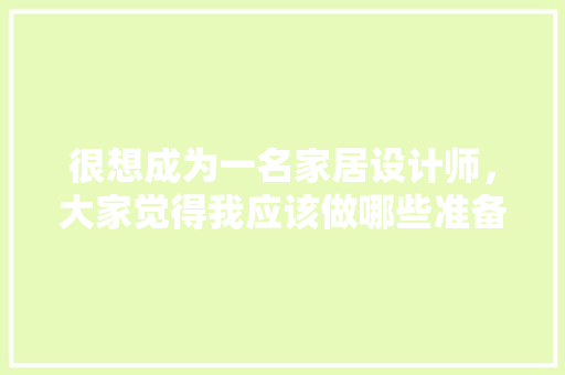 很想成为一名家居设计师，大家觉得我应该做哪些准备，家庭装修准备些什么东西。 很想成为一名家居设计师，大家觉得我应该做哪些准备，家庭装修准备些什么东西。 装修知识