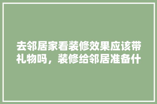 去邻居家看装修效果应该带礼物吗，装修给邻居准备什么水果好。 去邻居家看装修效果应该带礼物吗，装修给邻居准备什么水果好。 家居设计