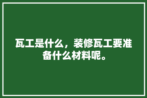瓦工是什么，装修瓦工要准备什么材料呢。 瓦工是什么，装修瓦工要准备什么材料呢。 装修知识
