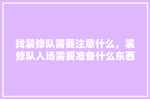 找装修队需要注意什么，装修队入场需要准备什么东西。 找装修队需要注意什么，装修队入场需要准备什么东西。 买房须知