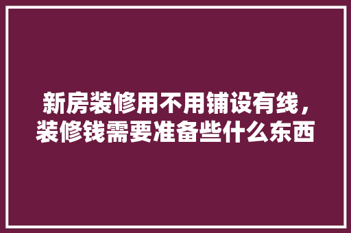 新房装修用不用铺设有线，装修钱需要准备些什么东西。 新房装修用不用铺设有线，装修钱需要准备些什么东西。 买房须知