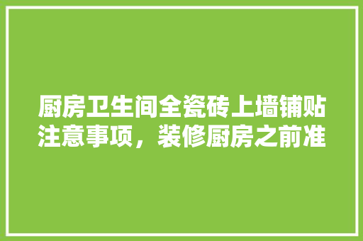 厨房卫生间全瓷砖上墙铺贴注意事项，装修厨房之前准备些什么东西。 厨房卫生间全瓷砖上墙铺贴注意事项，装修厨房之前准备些什么东西。 家居设计