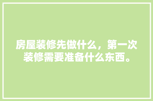 房屋装修先做什么，第一次装修需要准备什么东西。 房屋装修先做什么，第一次装修需要准备什么东西。 二手房