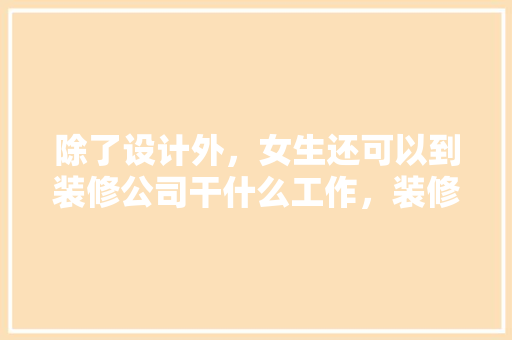 除了设计外，女生还可以到装修公司干什么工作，装修前台工作准备什么材料。 除了设计外，女生还可以到装修公司干什么工作，装修前台工作准备什么材料。 买房须知
