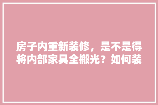 房子内重新装修，是不是得将内部家具全搬光？如何装修设计，翻新装修前需要准备什么东西。 房子内重新装修，是不是得将内部家具全搬光？如何装修设计，翻新装修前需要准备什么东西。 二手房