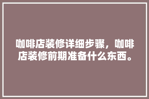 咖啡店装修详细步骤，咖啡店装修前期准备什么东西。 咖啡店装修详细步骤，咖啡店装修前期准备什么东西。 二手房