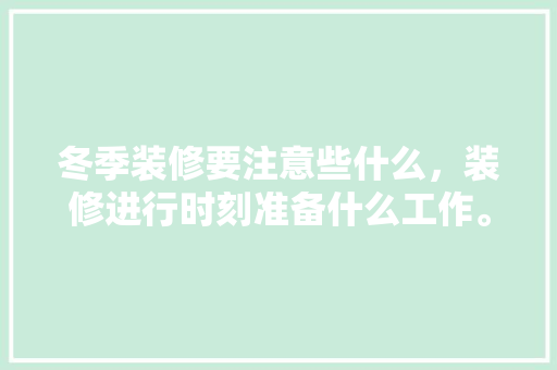 冬季装修要注意些什么，装修进行时刻准备什么工作。 冬季装修要注意些什么，装修进行时刻准备什么工作。 装修知识