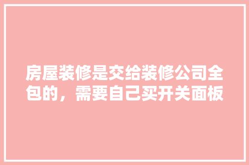 房屋装修是交给装修公司全包的，需要自己买开关面板插座，这合理吗，家里装修要准备什么插座呢。 房屋装修是交给装修公司全包的，需要自己买开关面板插座，这合理吗，家里装修要准备什么插座呢。 家居设计