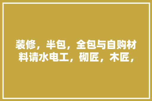 装修，半包，全包与自购材料请水电工，砌匠，木匠，哪个划算，装修给工人准备什么水果好。 装修，半包，全包与自购材料请水电工，砌匠，木匠，哪个划算，装修给工人准备什么水果好。 家居装饰