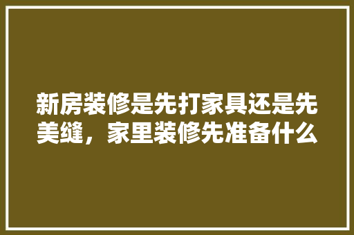 新房装修是先打家具还是先美缝，家里装修先准备什么东西。 新房装修是先打家具还是先美缝，家里装修先准备什么东西。 家居装饰