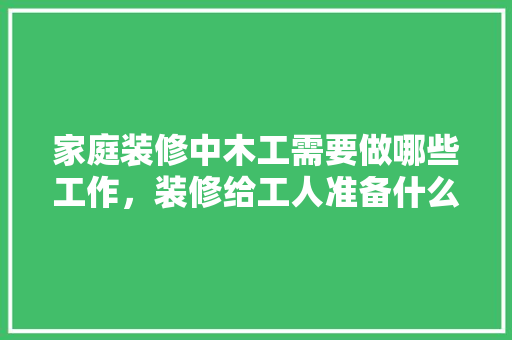 家庭装修中木工需要做哪些工作，装修给工人准备什么东西好。 家庭装修中木工需要做哪些工作，装修给工人准备什么东西好。 装修知识