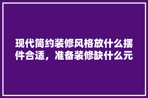 现代简约装修风格放什么摆件合适，准备装修缺什么元素呢。 现代简约装修风格放什么摆件合适，准备装修缺什么元素呢。 家居装饰