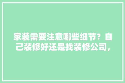 家装需要注意哪些细节？自己装修好还是找装修公司，装修前家里准备什么东西。 家装需要注意哪些细节？自己装修好还是找装修公司，装修前家里准备什么东西。 二手房