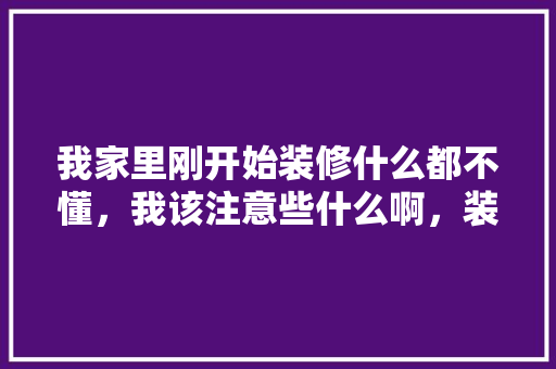我家里刚开始装修什么都不懂，我该注意些什么啊，装修前的准备些什么东西。 我家里刚开始装修什么都不懂，我该注意些什么啊，装修前的准备些什么东西。 家居装饰
