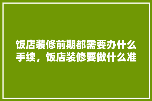 饭店装修前期都需要办什么手续，饭店装修要做什么准备呢视频。 饭店装修前期都需要办什么手续，饭店装修要做什么准备呢视频。 家居设计