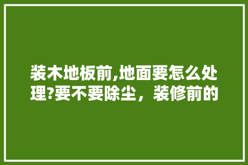 装木地板前,地面要怎么处理?要不要除尘，装修前的清理准备是什么意思。 装木地板前,地面要怎么处理?要不要除尘，装修前的清理准备是什么意思。 装修知识