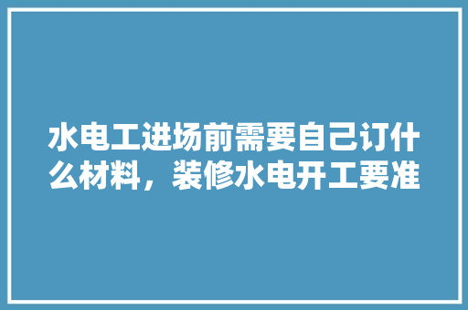 水电工进场前需要自己订什么材料，装修水电开工要准备什么东西。 水电工进场前需要自己订什么材料，装修水电开工要准备什么东西。 家居装饰