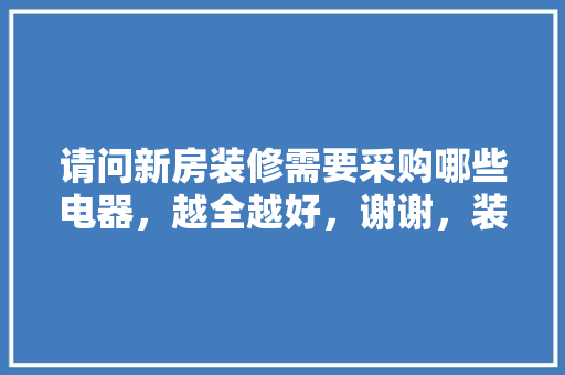 请问新房装修需要采购哪些电器，越全越好，谢谢，装修买房准备什么材料好。 请问新房装修需要采购哪些电器，越全越好，谢谢，装修买房准备什么材料好。 装修知识