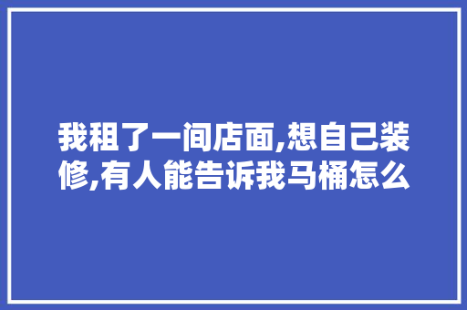 我租了一间店面,想自己装修,有人能告诉我马桶怎么安装吗，装修马桶前准备什么东西。 我租了一间店面,想自己装修,有人能告诉我马桶怎么安装吗，装修马桶前准备什么东西。 家居装饰