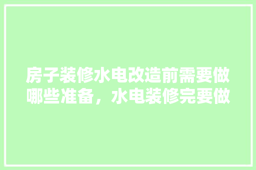 房子装修水电改造前需要做哪些准备，水电装修完要做什么准备工作。 房子装修水电改造前需要做哪些准备，水电装修完要做什么准备工作。 二手房