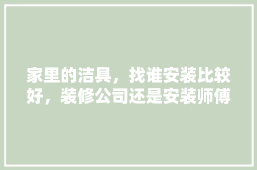 家里的洁具，找谁安装比较好，装修公司还是安装师傅呢？各有何利弊，给装修师傅准备什么好呢视频。 家里的洁具，找谁安装比较好，装修公司还是安装师傅呢？各有何利弊，给装修师傅准备什么好呢视频。 二手房