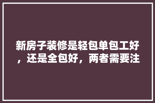 新房子装修是轻包单包工好，还是全包好，两者需要注意什么，装修自己要准备什么东西呢。 新房子装修是轻包单包工好，还是全包好，两者需要注意什么，装修自己要准备什么东西呢。 家居设计
