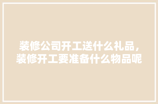 装修公司开工送什么礼品，装修开工要准备什么物品呢。 装修公司开工送什么礼品，装修开工要准备什么物品呢。 装修知识