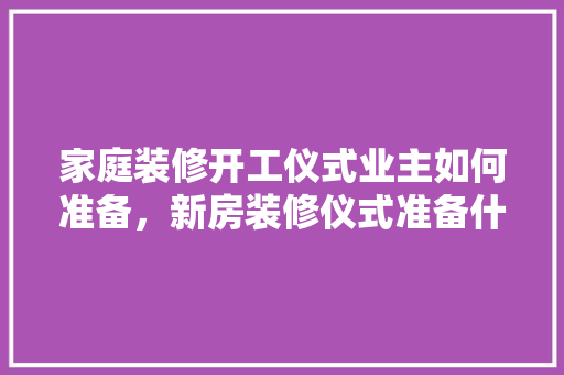 家庭装修开工仪式业主如何准备，新房装修仪式准备什么东西。 家庭装修开工仪式业主如何准备，新房装修仪式准备什么东西。 买房须知