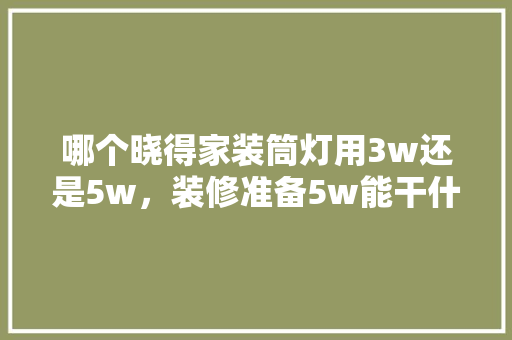 哪个晓得家装筒灯用3w还是5w，装修准备5w能干什么。 哪个晓得家装筒灯用3w还是5w，装修准备5w能干什么。 二手房