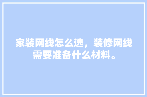 家装网线怎么选，装修网线需要准备什么材料。 家装网线怎么选，装修网线需要准备什么材料。 家居装饰