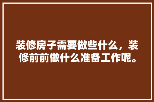 装修房子需要做些什么，装修前前做什么准备工作呢。 装修房子需要做些什么，装修前前做什么准备工作呢。 二手房
