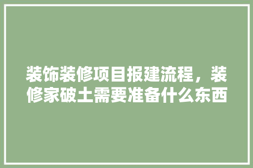 装饰装修项目报建流程，装修家破土需要准备什么东西。 装饰装修项目报建流程，装修家破土需要准备什么东西。 二手房