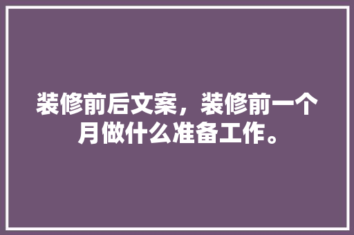 装修前后文案，装修前一个月做什么准备工作。 装修前后文案，装修前一个月做什么准备工作。 家居装饰