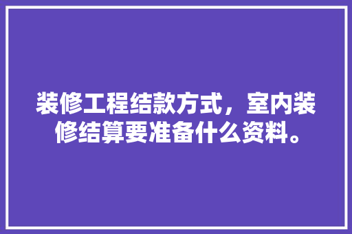 装修工程结款方式，室内装修结算要准备什么资料。 装修工程结款方式，室内装修结算要准备什么资料。 装修知识