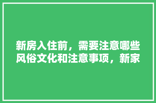 新房入住前，需要注意哪些风俗文化和注意事项，新家装修前需要准备什么东西。 新房入住前，需要注意哪些风俗文化和注意事项，新家装修前需要准备什么东西。 买房须知