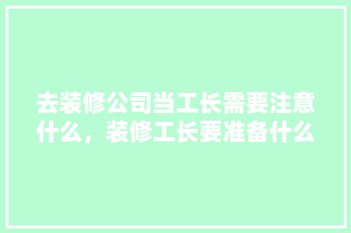 去装修公司当工长需要注意什么，装修工长要准备什么东西呢。 去装修公司当工长需要注意什么，装修工长要准备什么东西呢。 买房须知