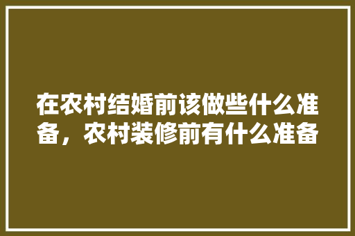 在农村结婚前该做些什么准备，农村装修前有什么准备工作。 在农村结婚前该做些什么准备，农村装修前有什么准备工作。 家居设计