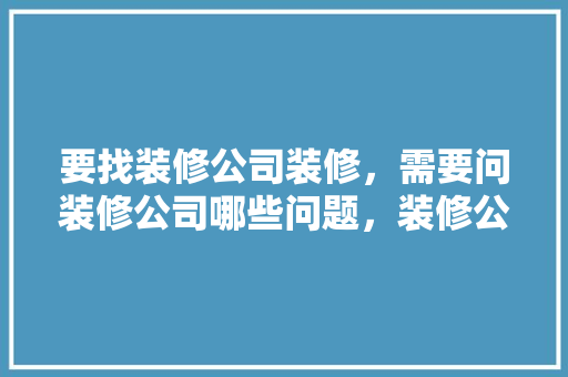 要找装修公司装修，需要问装修公司哪些问题，装修公司需要准备些什么东西。 要找装修公司装修，需要问装修公司哪些问题，装修公司需要准备些什么东西。 家居装饰