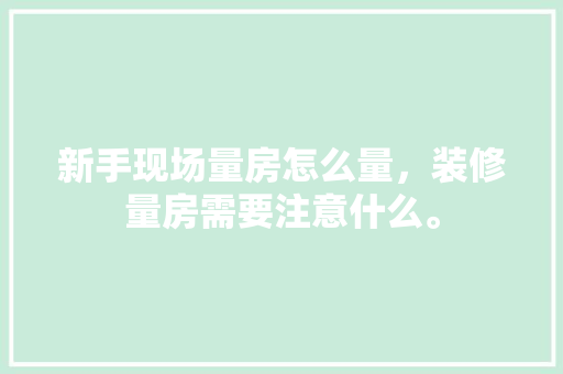 新手现场量房怎么量，装修量房需要注意什么。 新手现场量房怎么量，装修量房需要注意什么。 装修知识
