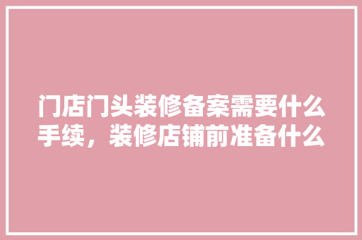 门店门头装修备案需要什么手续，装修店铺前准备什么东西好。 门店门头装修备案需要什么手续，装修店铺前准备什么东西好。 家居设计