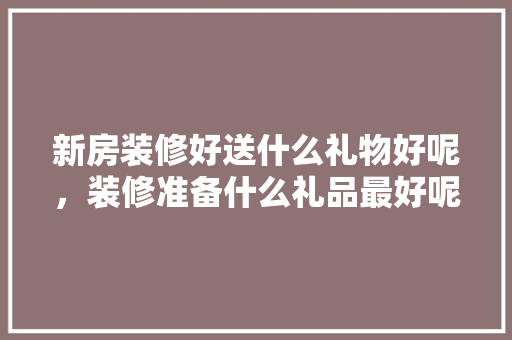 新房装修好送什么礼物好呢，装修准备什么礼品最好呢。 新房装修好送什么礼物好呢，装修准备什么礼品最好呢。 家居装饰