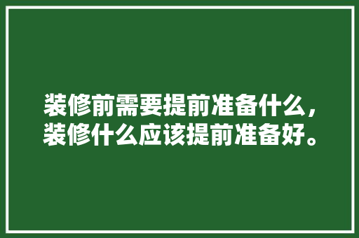 装修前需要提前准备什么，装修什么应该提前准备好。 装修前需要提前准备什么，装修什么应该提前准备好。 二手房