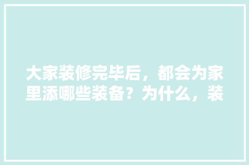 大家装修完毕后，都会为家里添哪些装备？为什么，装修家先干什么。 大家装修完毕后，都会为家里添哪些装备？为什么，装修家先干什么。 二手房