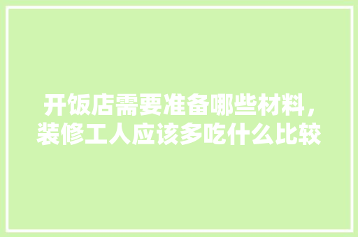 开饭店需要准备哪些材料，装修工人应该多吃什么比较好。 开饭店需要准备哪些材料，装修工人应该多吃什么比较好。 二手房