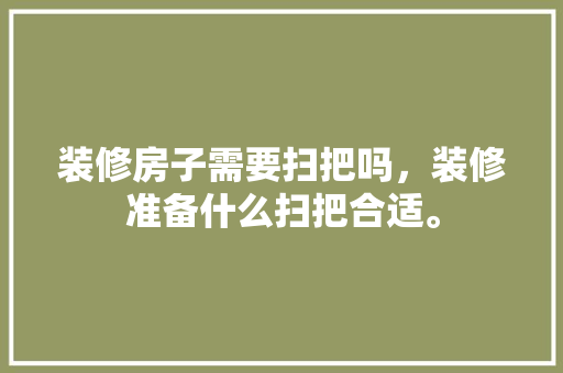 装修房子需要扫把吗，装修准备什么扫把合适。 装修房子需要扫把吗，装修准备什么扫把合适。 二手房